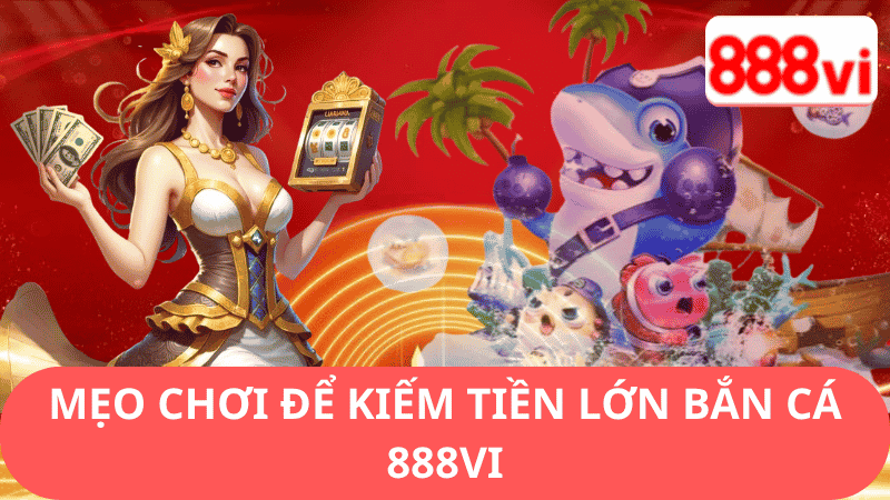 Mẹo Chơi Để Kiếm Tiền Lớn Bắn Cá 888vi